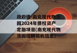 政府债-南充现代物流园2024年债权资产定融项目(南充现代物流园招聘司机信息)