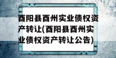 酉阳县酉州实业债权资产转让(酉阳县酉州实业债权资产转让公告)