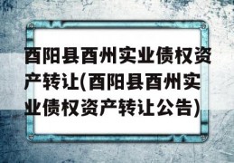 酉阳县酉州实业债权资产转让(酉阳县酉州实业债权资产转让公告)