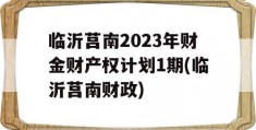 临沂莒南2023年财金财产权计划1期(临沂莒南财政)