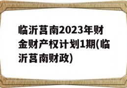 临沂莒南2023年财金财产权计划1期(临沂莒南财政)