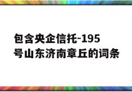 包含央企信托-195号山东济南章丘的词条