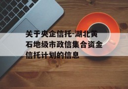 关于央企信托-湖北黄石地级市政信集合资金信托计划的信息