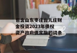 包含山东枣庄台儿庄财金投资2023年债权资产政府债定融的词条