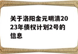 关于洛阳金元明清2023年债权计划2号的信息