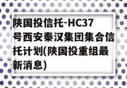 陕国投信托-HC37号西安秦汉集团集合信托计划(陕国投重组最新消息)