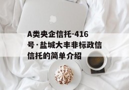 A类央企信托-416号·盐城大丰非标政信信托的简单介绍