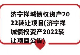 济宁祥城债权资产2022转让项目(济宁祥城债权资产2022转让项目公告)