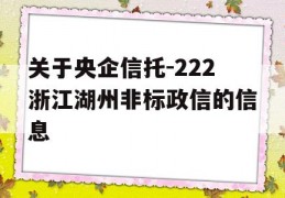 关于央企信托-222浙江湖州非标政信的信息