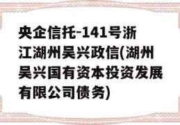 央企信托-141号浙江湖州吴兴政信(湖州吴兴国有资本投资发展有限公司债务)