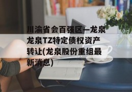 川渝省会百强区—龙泉龙泉TZ特定债权资产转让(龙泉股份重组最新消息)