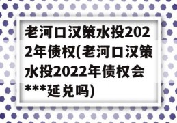 老河口汉策水投2022年债权(老河口汉策水投2022年债权会***延兑吗)