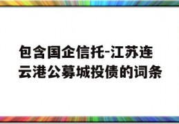 包含国企信托-江苏连云港公募城投债的词条