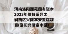 河南洛阳西苑国有资本2023年债权系列之涧西区兴隆寨安置房项目(洛阳兴隆寨小区)