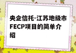 央企信托-江苏地级市FECP项目的简单介绍