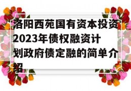 洛阳西苑国有资本投资2023年债权融资计划政府债定融的简单介绍