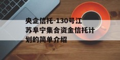 央企信托-130号江苏阜宁集合资金信托计划的简单介绍