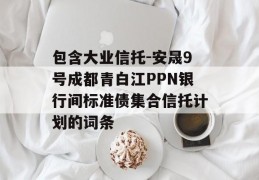 包含大业信托-安晟9号成都青白江PPN银行间标准债集合信托计划的词条