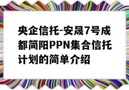 央企信托-安晟7号成都简阳PPN集合信托计划的简单介绍