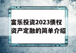 富乐投资2023债权资产定融的简单介绍