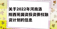 关于2022年河南洛阳西苑国资投资债权融资计划的信息