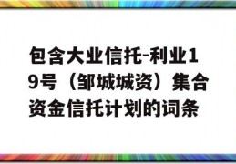 包含大业信托-利业19号（邹城城资）集合资金信托计划的词条