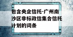 包含央企信托-广州南沙区非标政信集合信托计划的词条