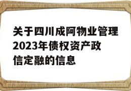 关于四川成阿物业管理2023年债权资产政信定融的信息