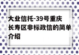 大业信托-39号重庆长寿区非标政信的简单介绍