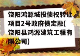 饶阳鸿源城投债权转让项目2号政府债定融(饶阳县鸿源建筑工程有限公司)