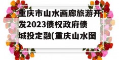 重庆市山水画廊旅游开发2023债权政府债城投定融(重庆山水图)