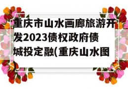 重庆市山水画廊旅游开发2023债权政府债城投定融(重庆山水图)