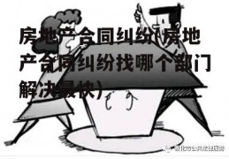 房地产合同纠纷(房地产合同纠纷找哪个部门解决最快)