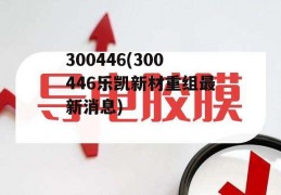 300446(300446乐凯新材重组最新消息)