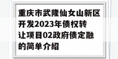 重庆市武隆仙女山新区开发2023年债权转让项目02政府债定融的简单介绍