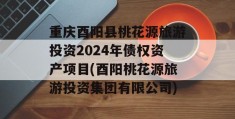 重庆酉阳县桃花源旅游投资2024年债权资产项目(酉阳桃花源旅游投资集团有限公司)