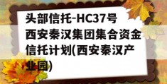 头部信托-HC37号西安秦汉集团集合资金信托计划(西安秦汉产业园)