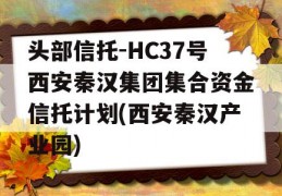 头部信托-HC37号西安秦汉集团集合资金信托计划(西安秦汉产业园)