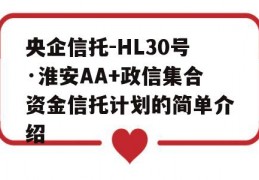 央企信托-HL30号·淮安AA+政信集合资金信托计划的简单介绍