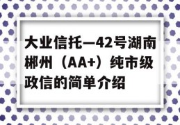 大业信托—42号湖南郴州（AA+）纯市级政信的简单介绍