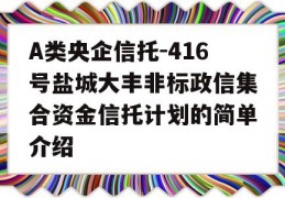 A类央企信托-416号盐城大丰非标政信集合资金信托计划的简单介绍