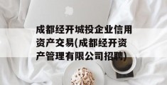 成都经开城投企业信用资产交易(成都经开资产管理有限公司招聘)