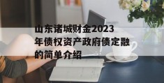 山东诸城财金2023年债权资产政府债定融的简单介绍