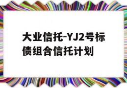 大业信托-YJ2号标债组合信托计划