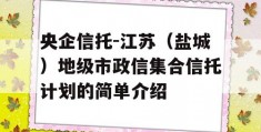 央企信托-江苏（盐城）地级市政信集合信托计划的简单介绍