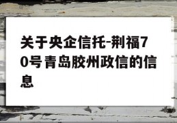 关于央企信托-荆福70号青岛胶州政信的信息