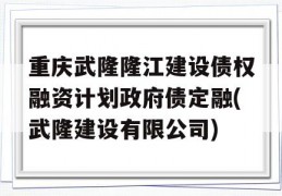 重庆武隆隆江建设债权融资计划政府债定融(武隆建设有限公司)