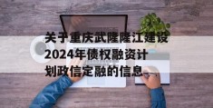 关于重庆武隆隆江建设2024年债权融资计划政信定融的信息