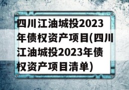 四川江油城投2023年债权资产项目(四川江油城投2023年债权资产项目清单)