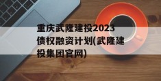 重庆武隆建投2023债权融资计划(武隆建投集团官网)